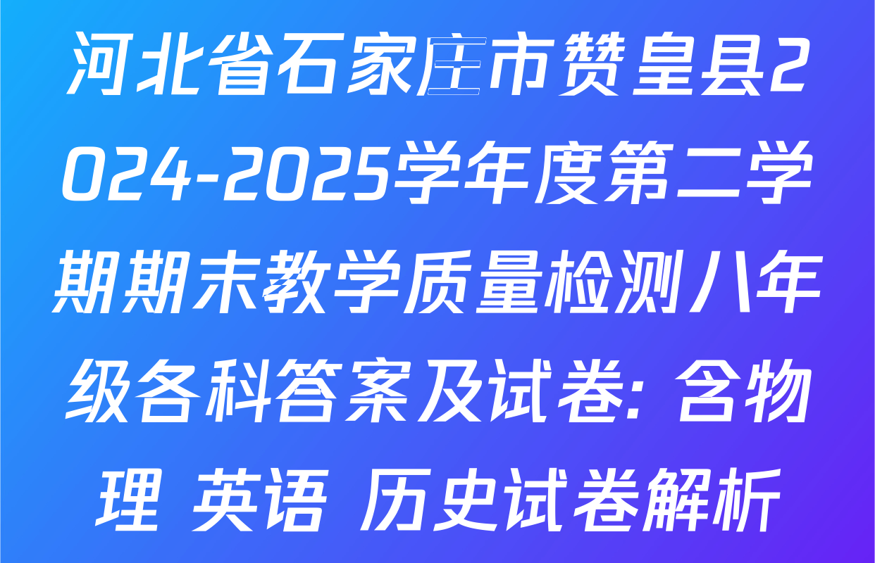河北省石家庄市赞皇县2024-2025学年度第二学期期末教学质量检测八年级各科答案及试卷: 含物理 英语 历史试卷解析