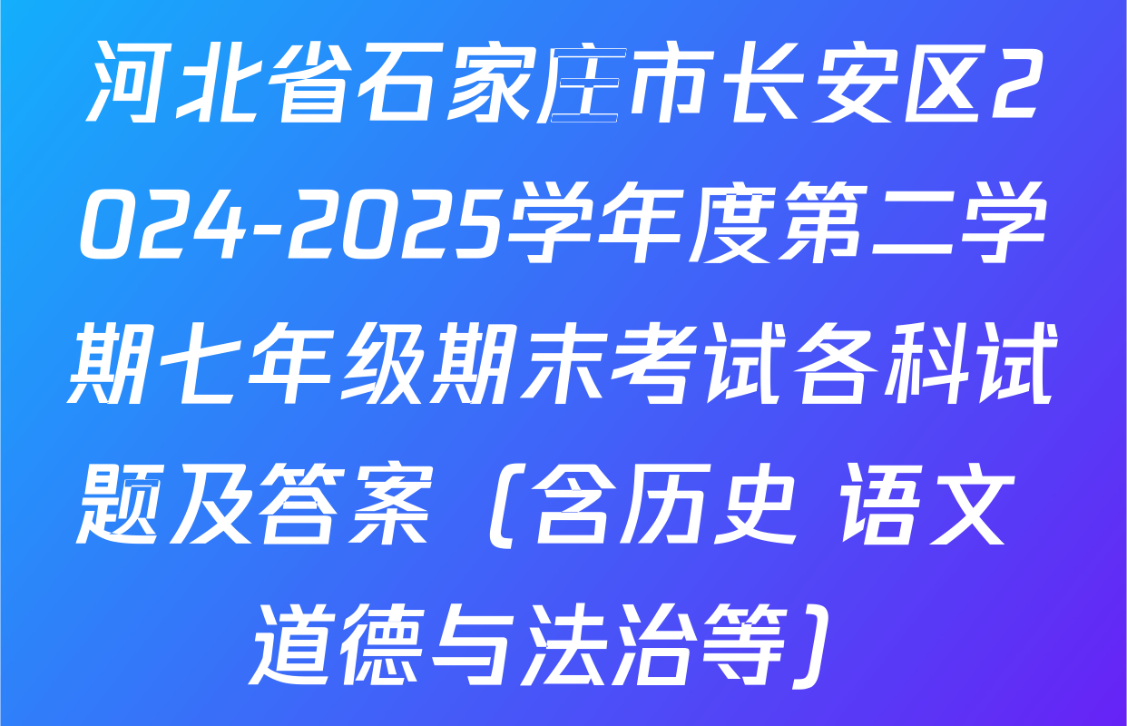 河北省石家庄市长安区2024-2025学年度第二学期七年级期末考试各科试题及答案（含历史 语文 道德与法治等）