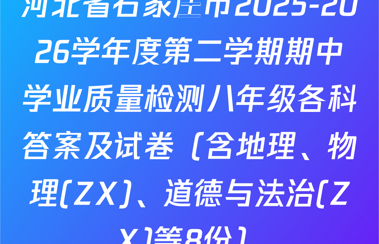 河北省石家庄市2025-2026学年度第二学期期中学业质量检测八年级各科答案及试卷（含地理、物理(ZX)、道德与法治(ZX)等8份）