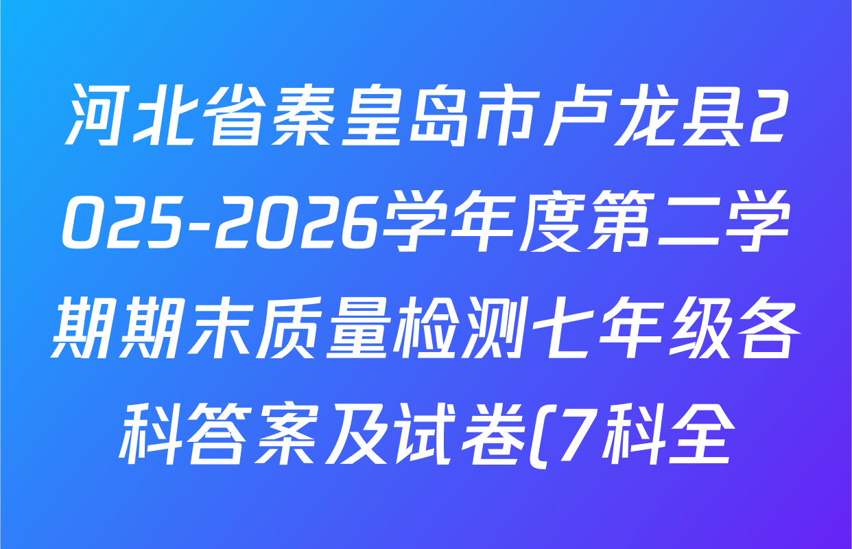 河北省秦皇岛市卢龙县2025-2026学年度第二学期期末质量检测七年级各科答案及试卷(7科全) 河北省秦皇岛市卢龙县2025-2026学年度第二学期期末质量检测七年级各科答案及试卷(7科全)