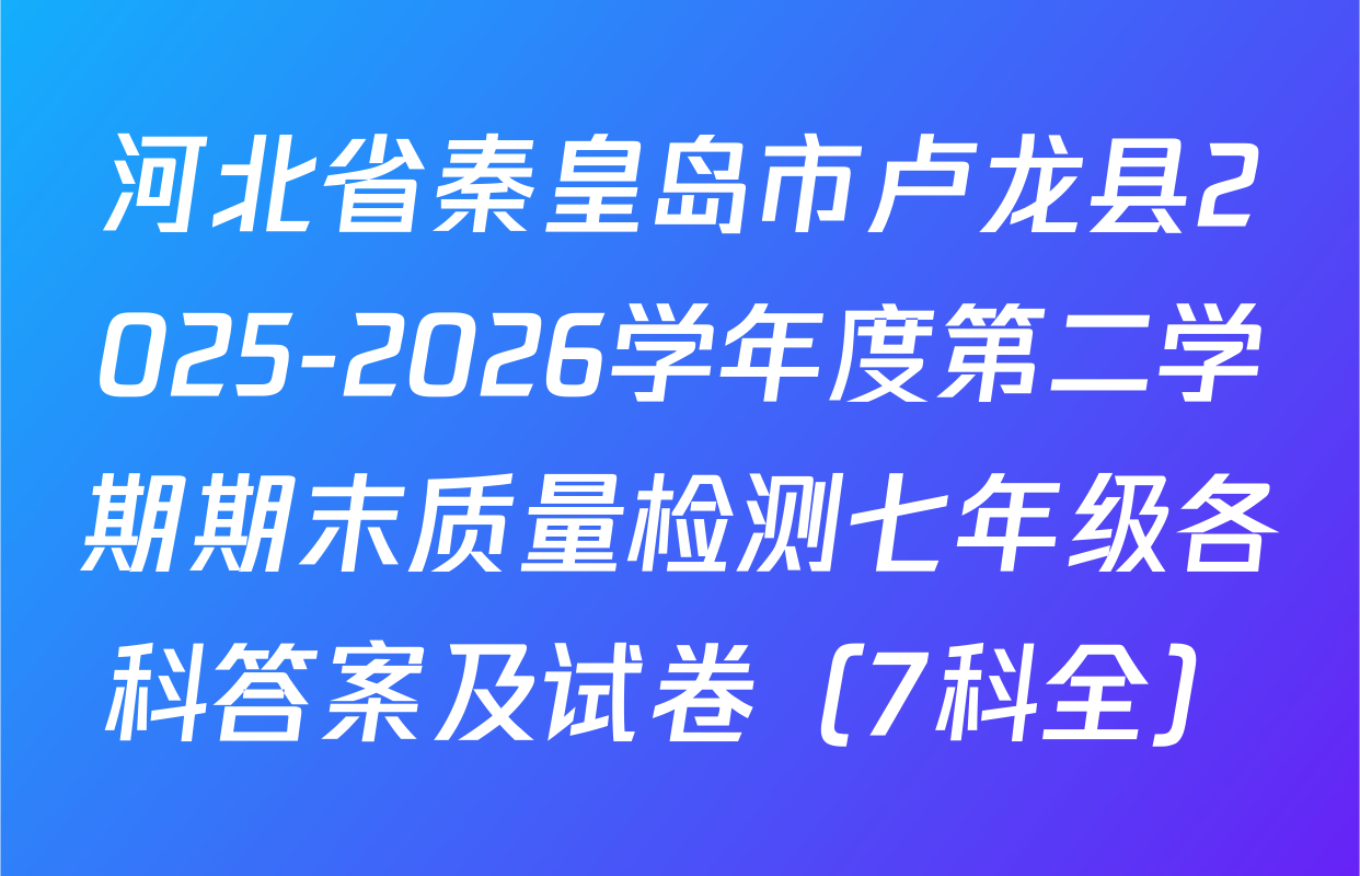 河北省秦皇岛市卢龙县2025-2026学年度第二学期期末质量检测七年级各科答案及试卷（7科全）