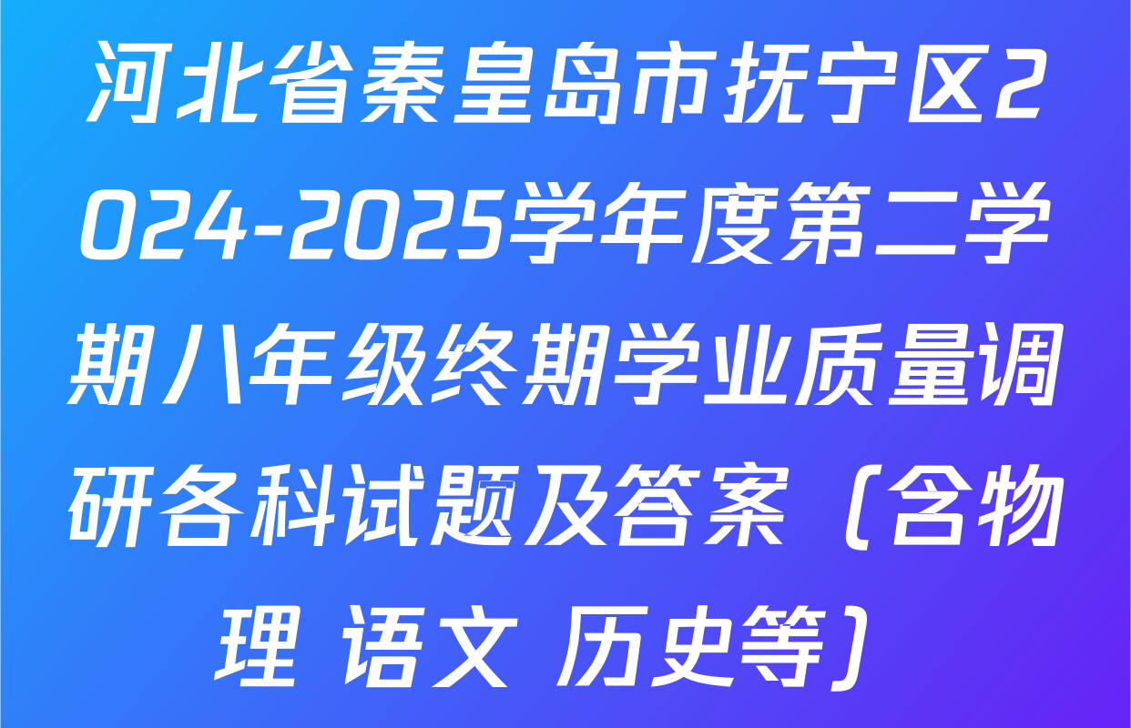 河北省秦皇岛市抚宁区2024-2025学年度第二学期八年级终期学业质量调研各科试题及答案（含物理 语文 历史等）