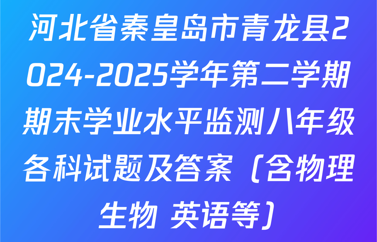 河北省秦皇岛市青龙县2024-2025学年第二学期期末学业水平监测八年级各科试题及答案（含物理 生物 英语等）