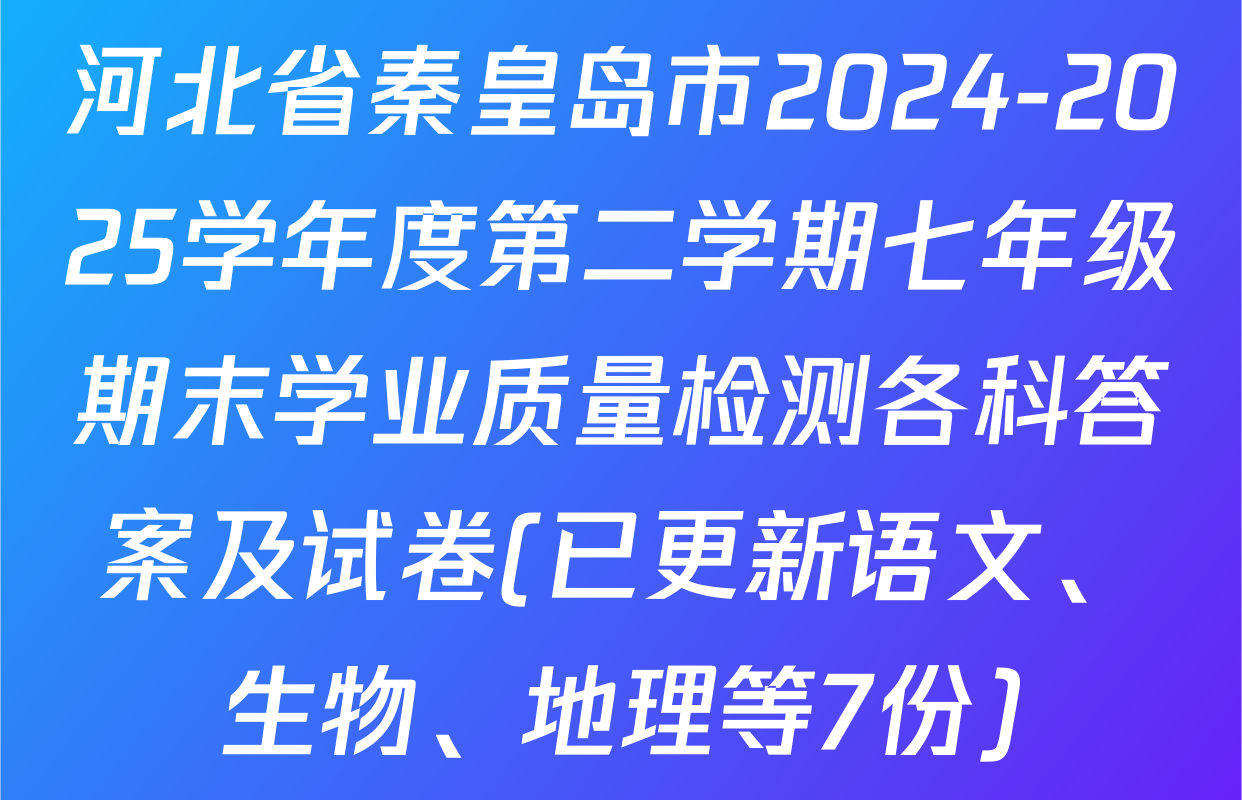 河北省秦皇岛市2024-2025学年度第二学期七年级期末学业质量检测各科答案及试卷(已更新语文、生物、地理等7份)