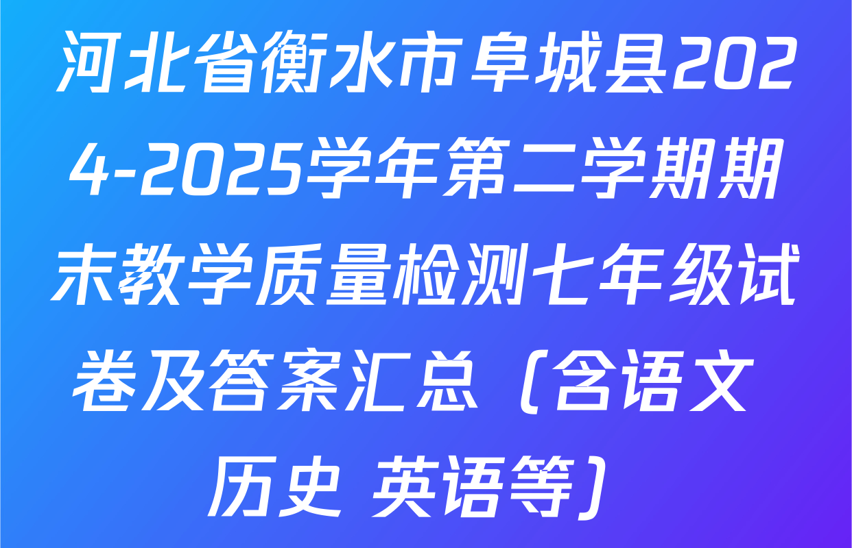 河北省衡水市阜城县2024-2025学年第二学期期末教学质量检测七年级试卷及答案汇总（含语文 历史 英语等）