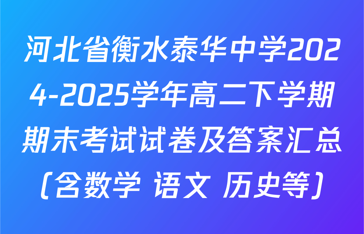 河北省衡水泰华中学2024-2025学年高二下学期期末考试试卷及答案汇总（含数学 语文 历史等）