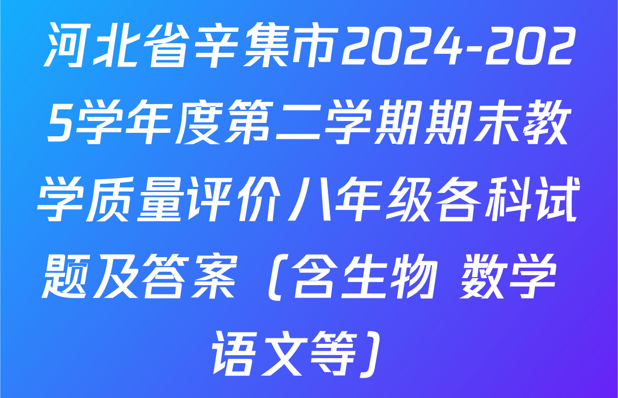 河北省辛集市2024-2025学年度第二学期期末教学质量评价八年级各科试题及答案（含生物 数学 语文等）