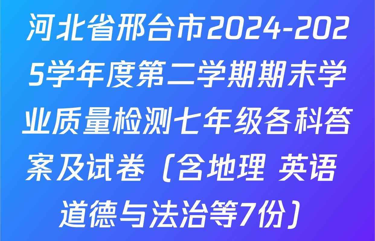 河北省邢台市2024-2025学年度第二学期期末学业质量检测七年级各科答案及试卷（含地理 英语 道德与法治等7份）