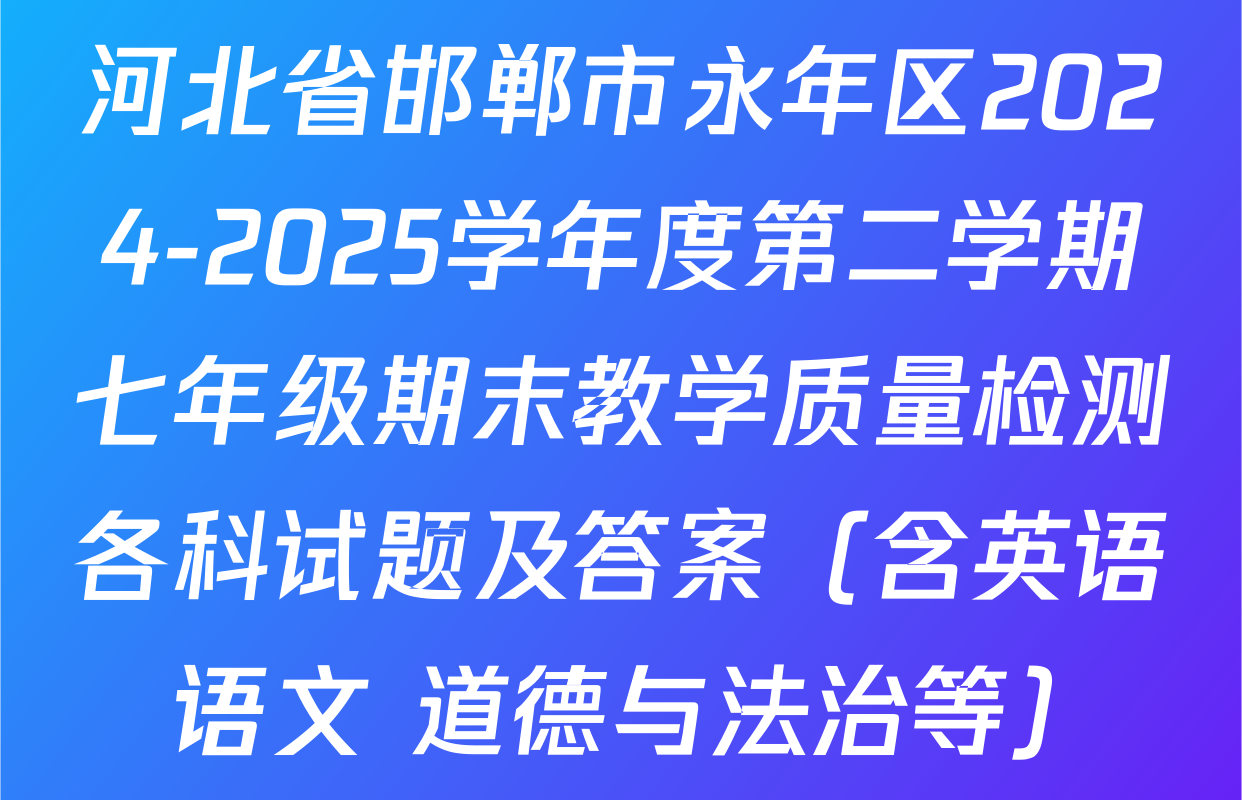 河北省邯郸市永年区2024-2025学年度第二学期七年级期末教学质量检测各科试题及答案（含英语 语文 道德与法治等）