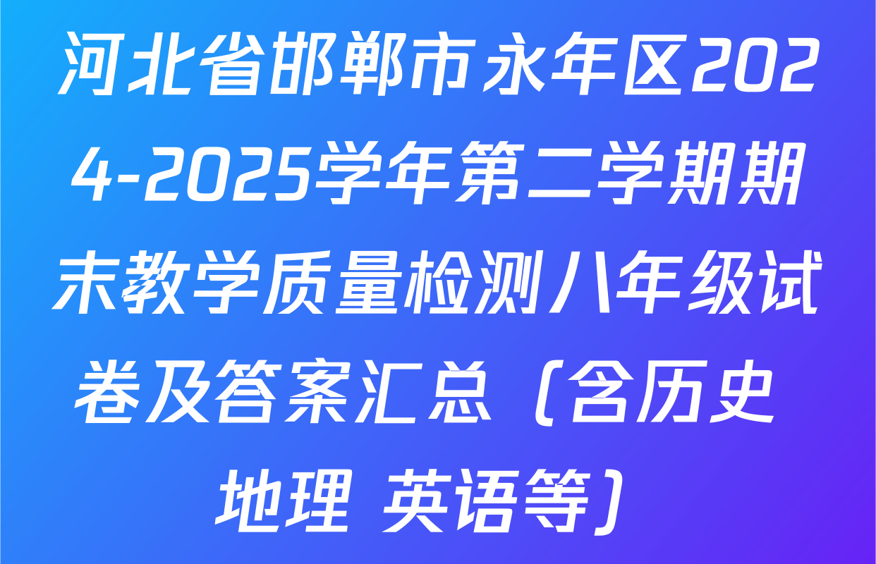 河北省邯郸市永年区2024-2025学年第二学期期末教学质量检测八年级试卷及答案汇总（含历史 地理 英语等）