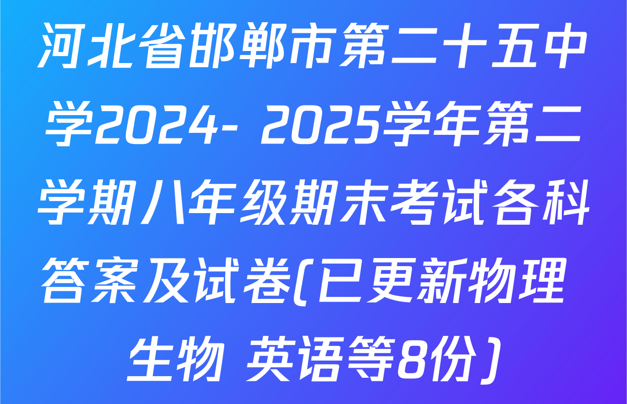 河北省邯郸市第二十五中学2024- 2025学年第二学期八年级期末考试各科答案及试卷(已更新物理 生物 英语等8份)