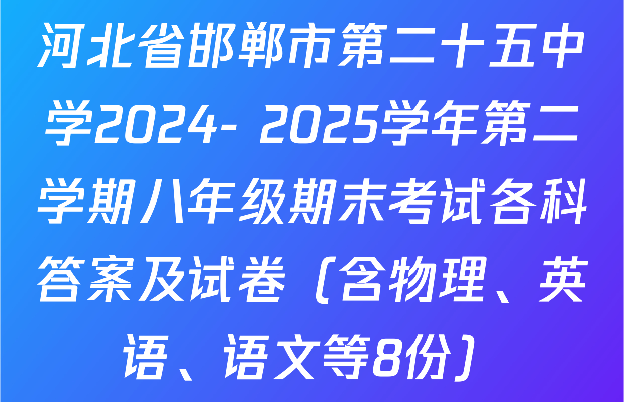 河北省邯郸市第二十五中学2024- 2025学年第二学期八年级期末考试各科答案及试卷（含物理、英语、语文等8份）