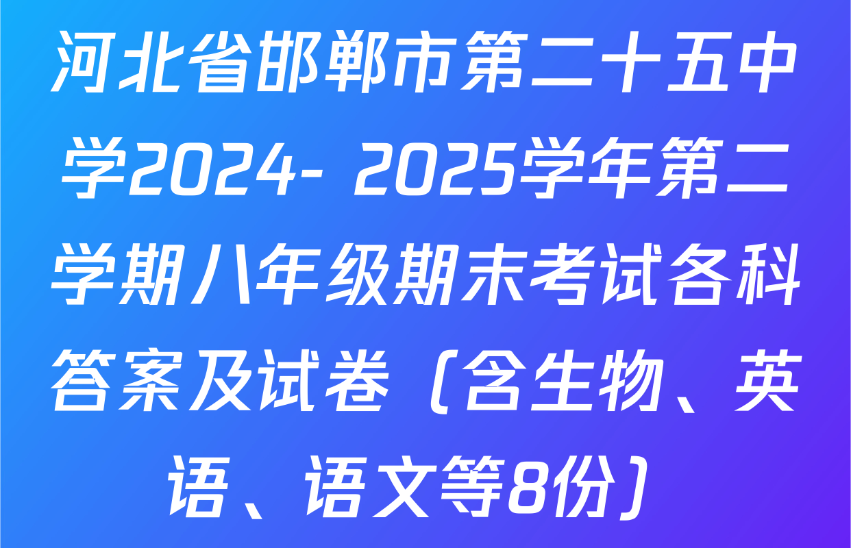 河北省邯郸市第二十五中学2024- 2025学年第二学期八年级期末考试各科答案及试卷（含生物、英语、语文等8份）