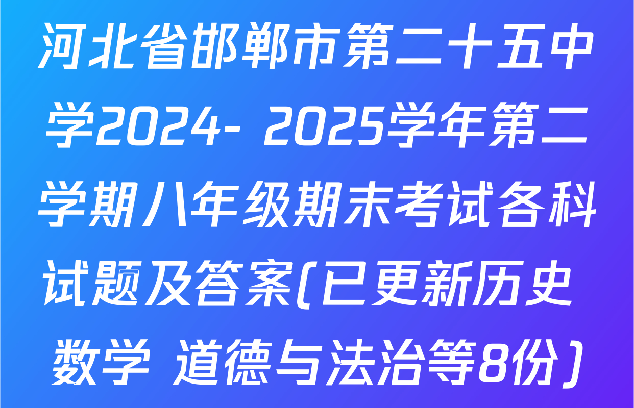 河北省邯郸市第二十五中学2024- 2025学年第二学期八年级期末考试各科试题及答案(已更新历史 数学 道德与法治等8份)