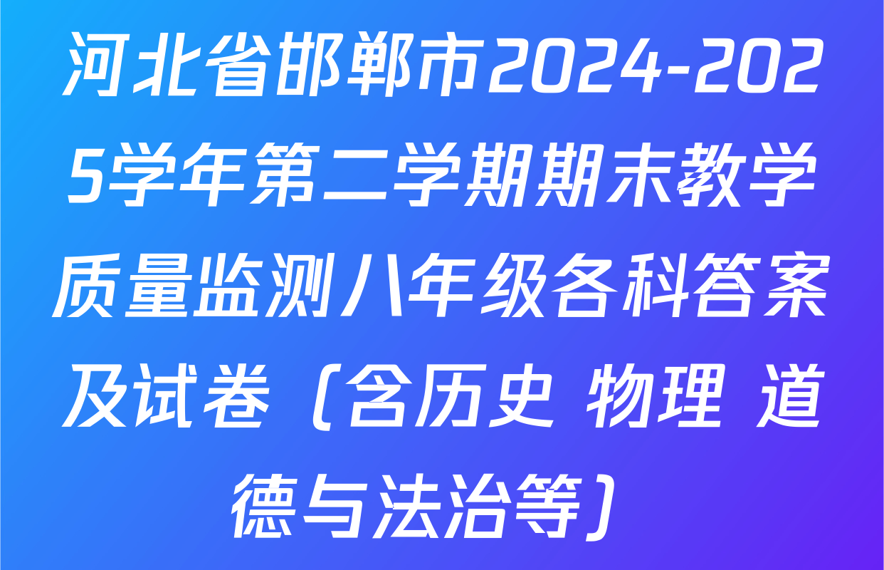 河北省邯郸市2024-2025学年第二学期期末教学质量监测八年级各科答案及试卷（含历史 物理 道德与法治等）