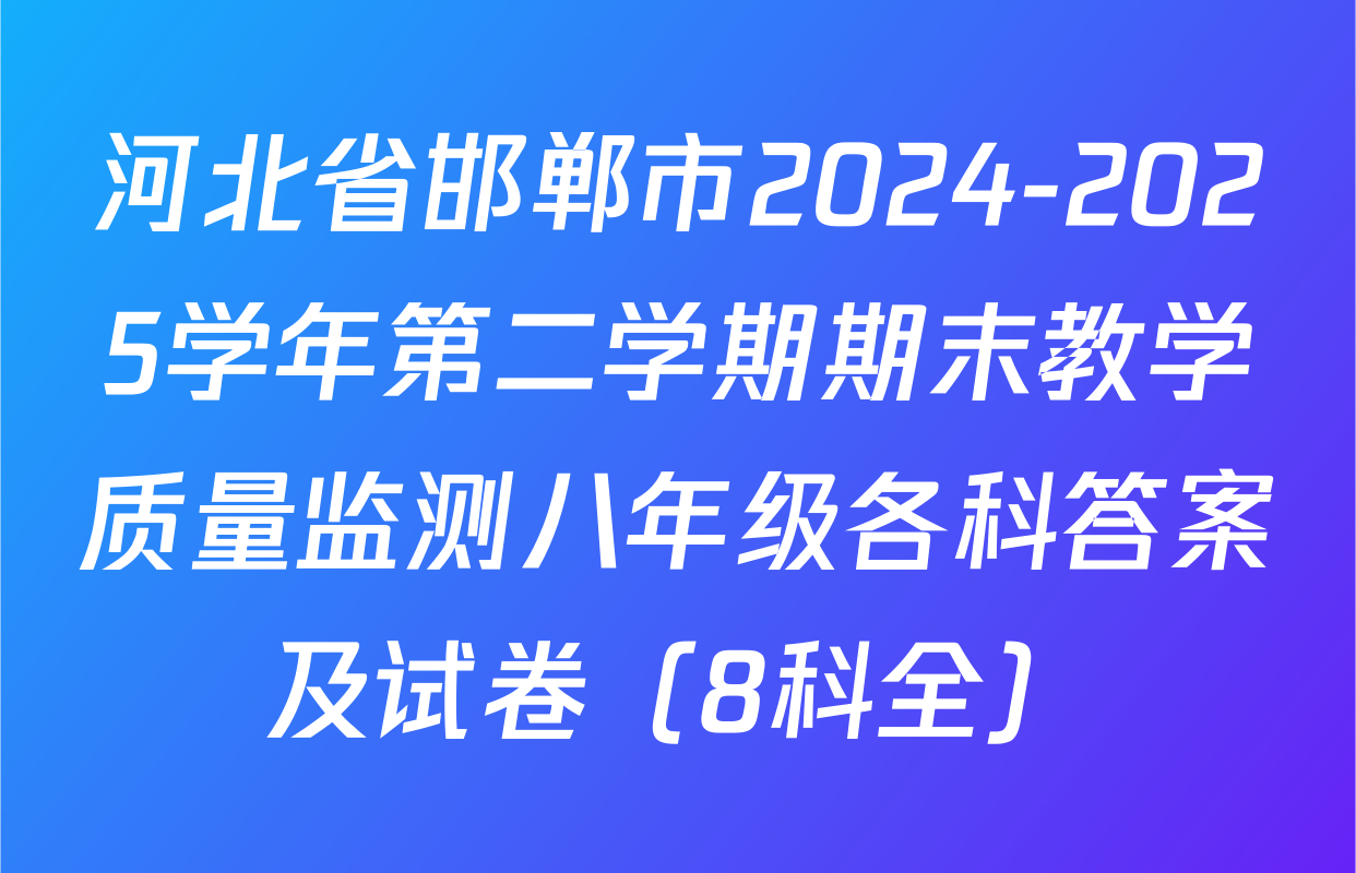 河北省邯郸市2024-2025学年第二学期期末教学质量监测八年级各科答案及试卷（8科全）