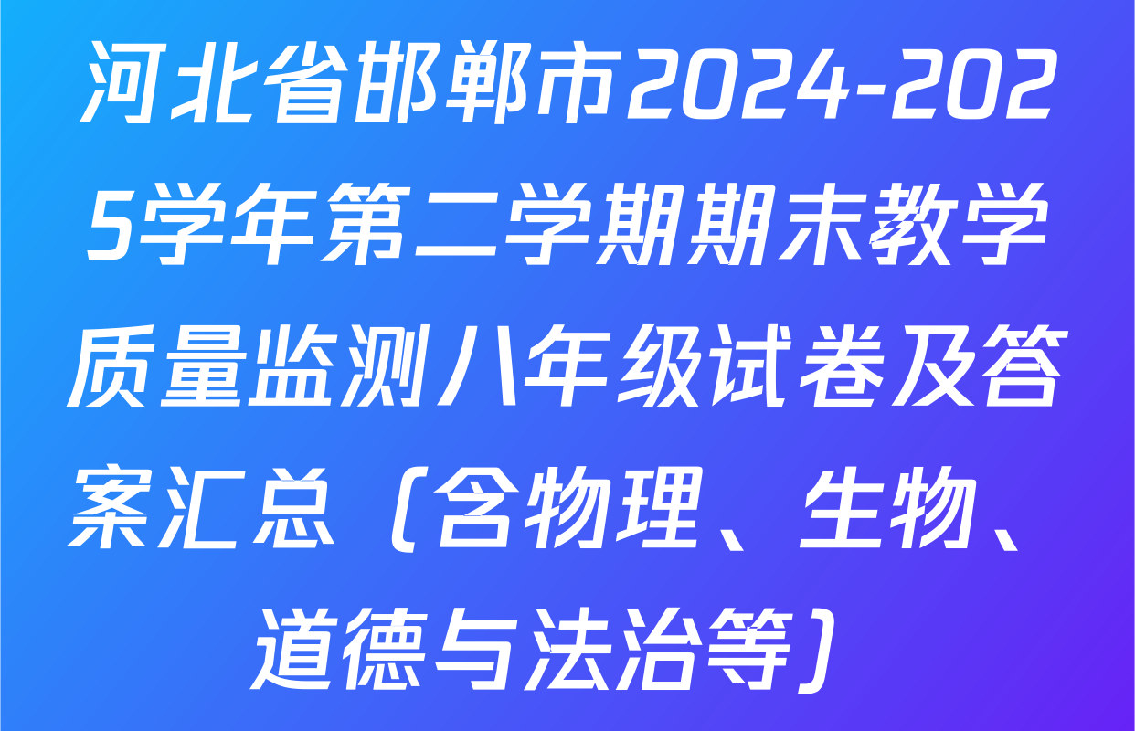 河北省邯郸市2024-2025学年第二学期期末教学质量监测八年级试卷及答案汇总（含物理、生物、道德与法治等）