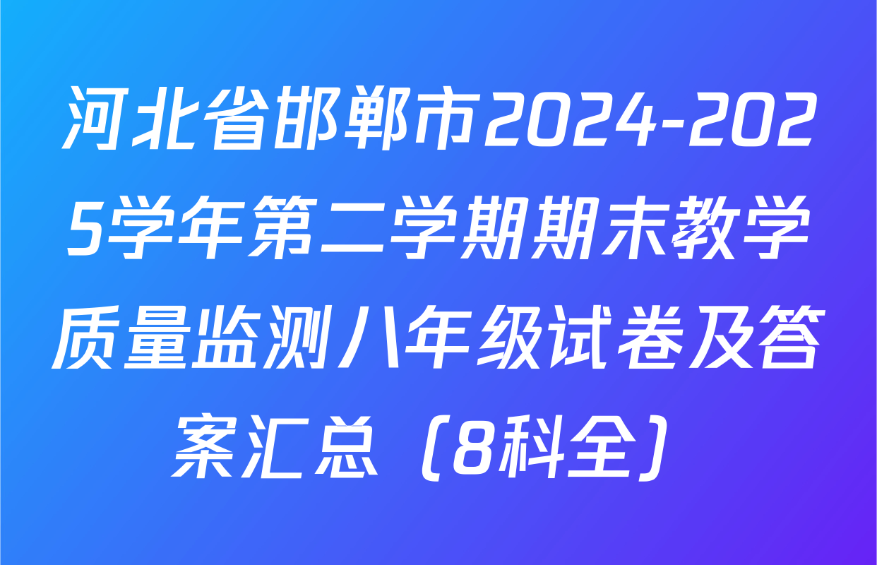 河北省邯郸市2024-2025学年第二学期期末教学质量监测八年级试卷及答案汇总（8科全）
