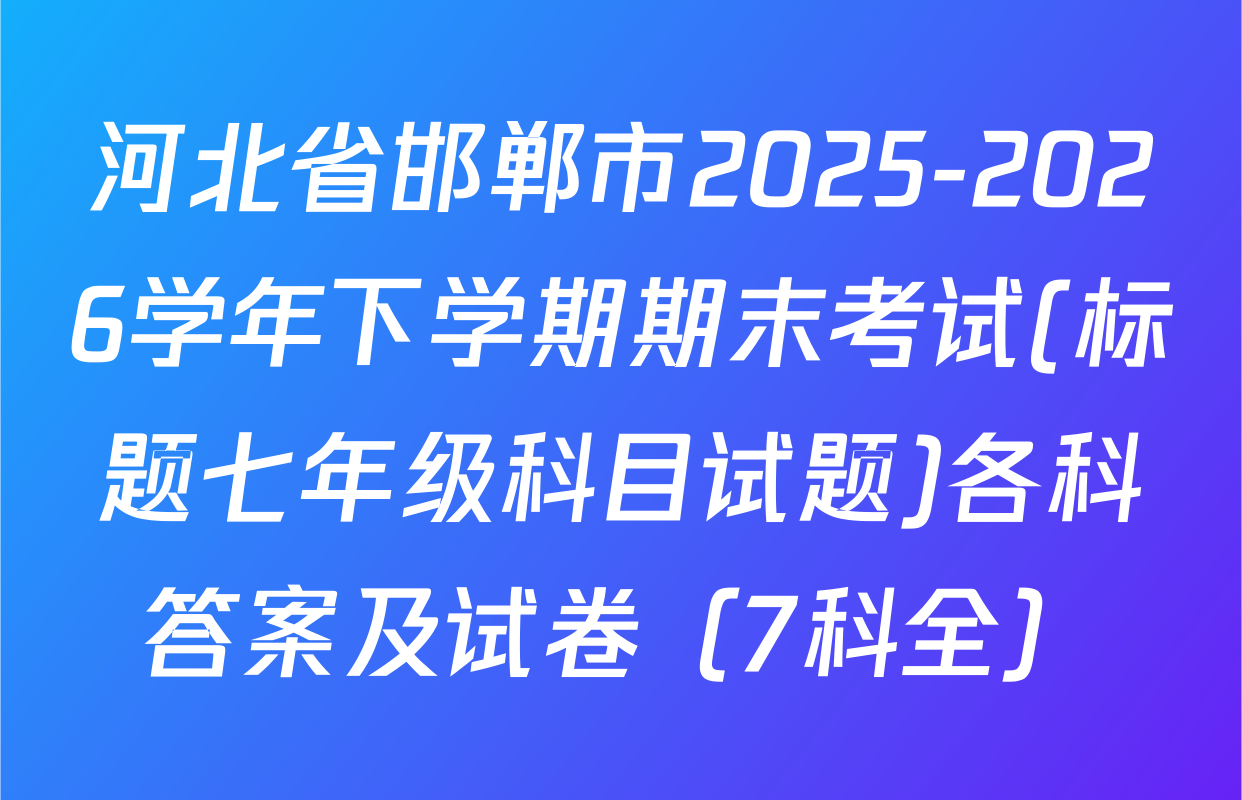 河北省邯郸市2025-2026学年下学期期末考试(标题七年级科目试题)各科答案及试卷（7科全）