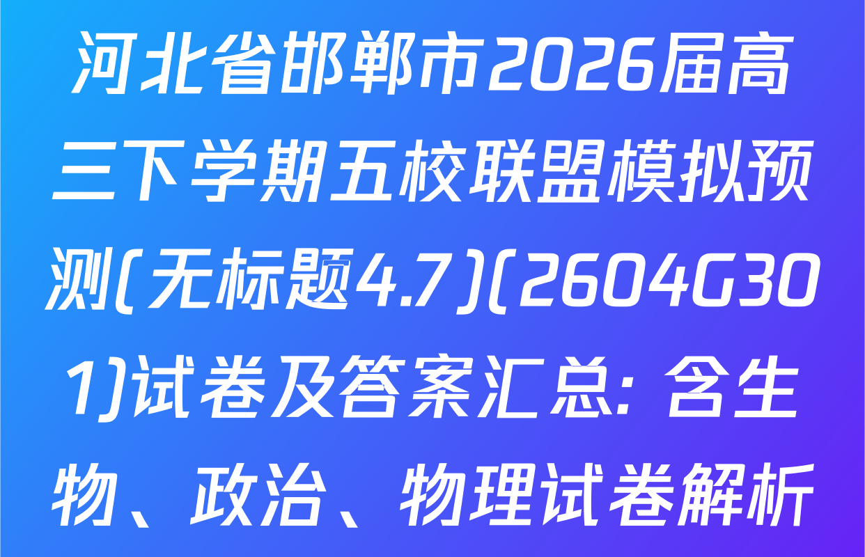 河北省邯郸市2026届高三下学期五校联盟模拟预测(无标题4.7)(2604G301)试卷及答案汇总: 含生物、政治、物理试卷解析