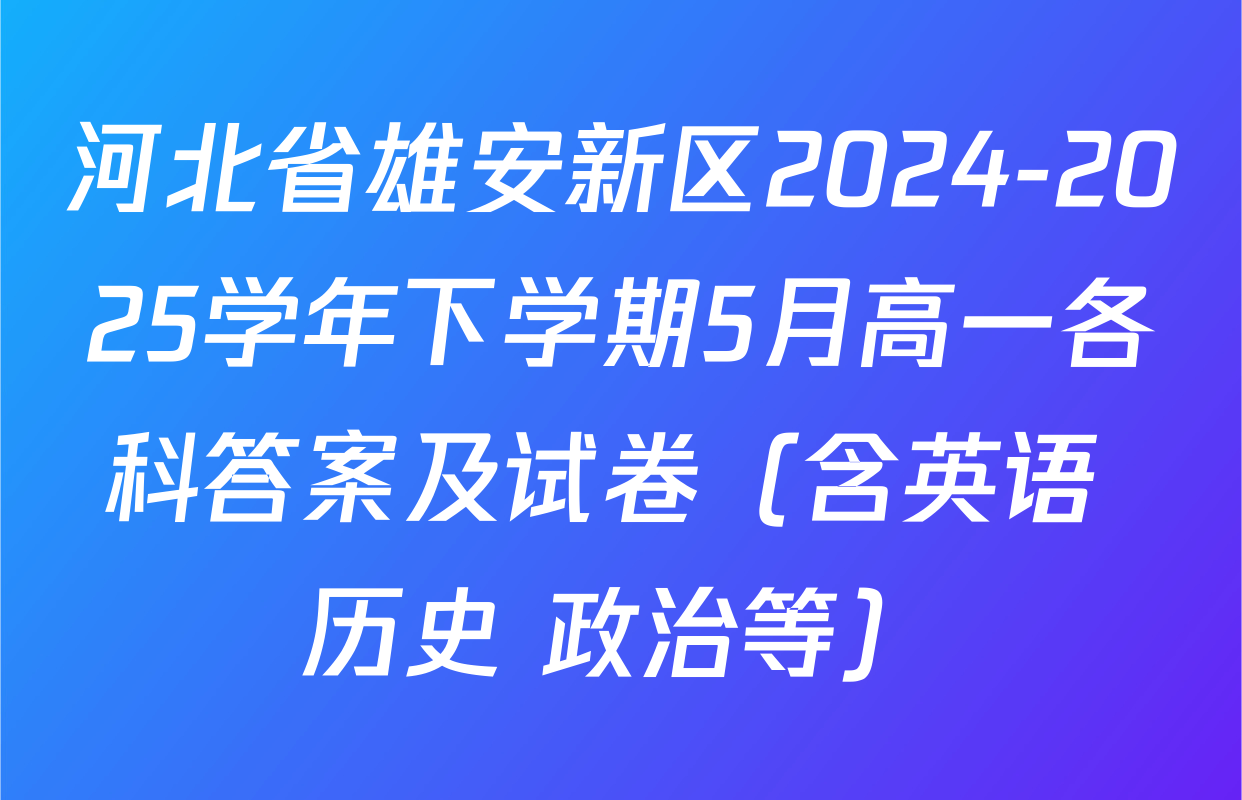 河北省雄安新区2024-2025学年下学期5月高一各科答案及试卷（含英语 历史 政治等）