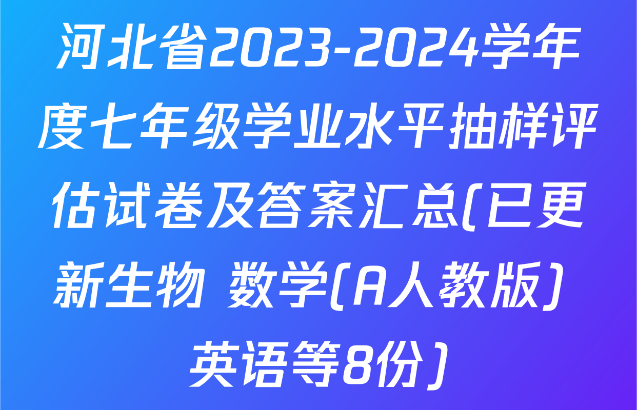 河北省2023-2024学年度七年级学业水平抽样评估试卷及答案汇总(已更新生物 数学(A人教版) 英语等8份)