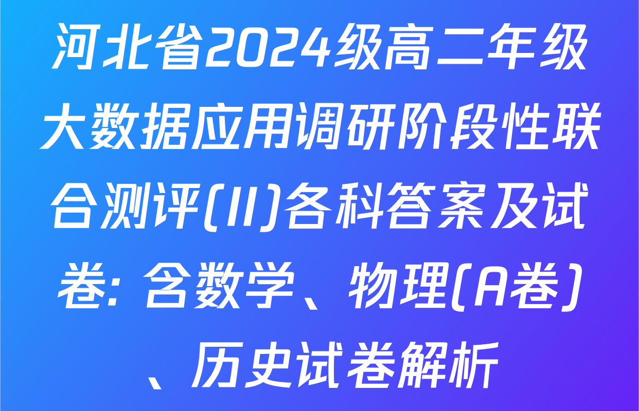 河北省2024级高二年级大数据应用调研阶段性联合测评(II)各科答案及试卷: 含数学、物理(A卷)、历史试卷解析