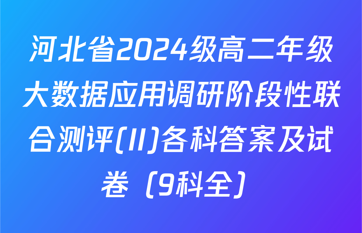 河北省2024级高二年级大数据应用调研阶段性联合测评(II)各科答案及试卷（9科全）