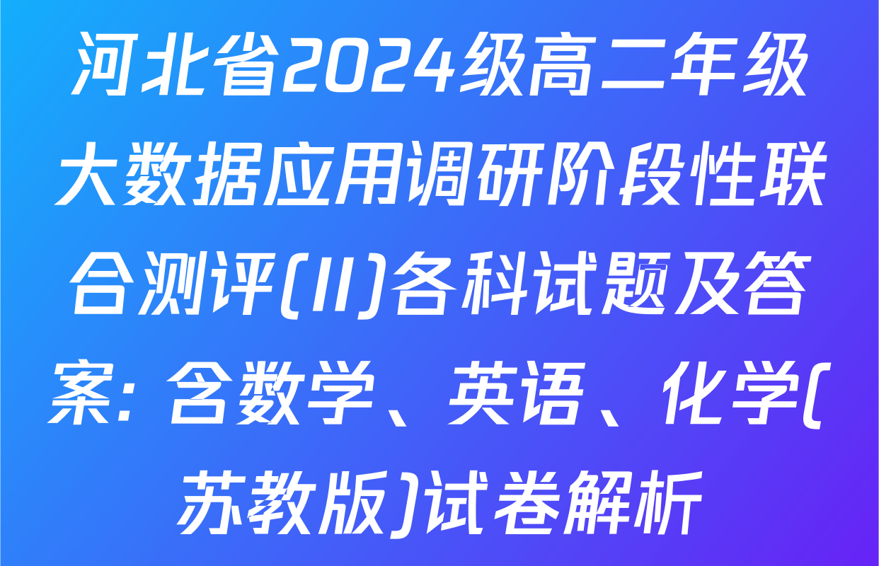 河北省2024级高二年级大数据应用调研阶段性联合测评(II)各科试题及答案: 含数学、英语、化学(苏教版)试卷解析