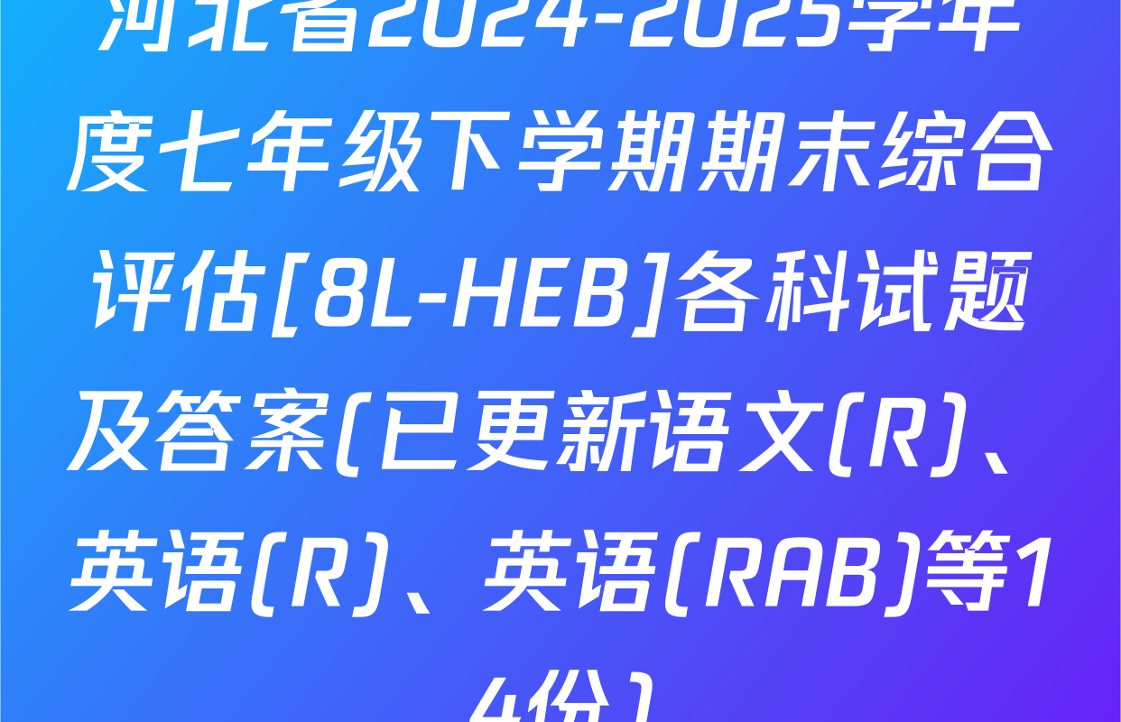 河北省2024-2025学年度七年级下学期期末综合评估[8L-HEB]各科试题及答案(已更新语文(R)、英语(R)、英语(RAB)等14份)