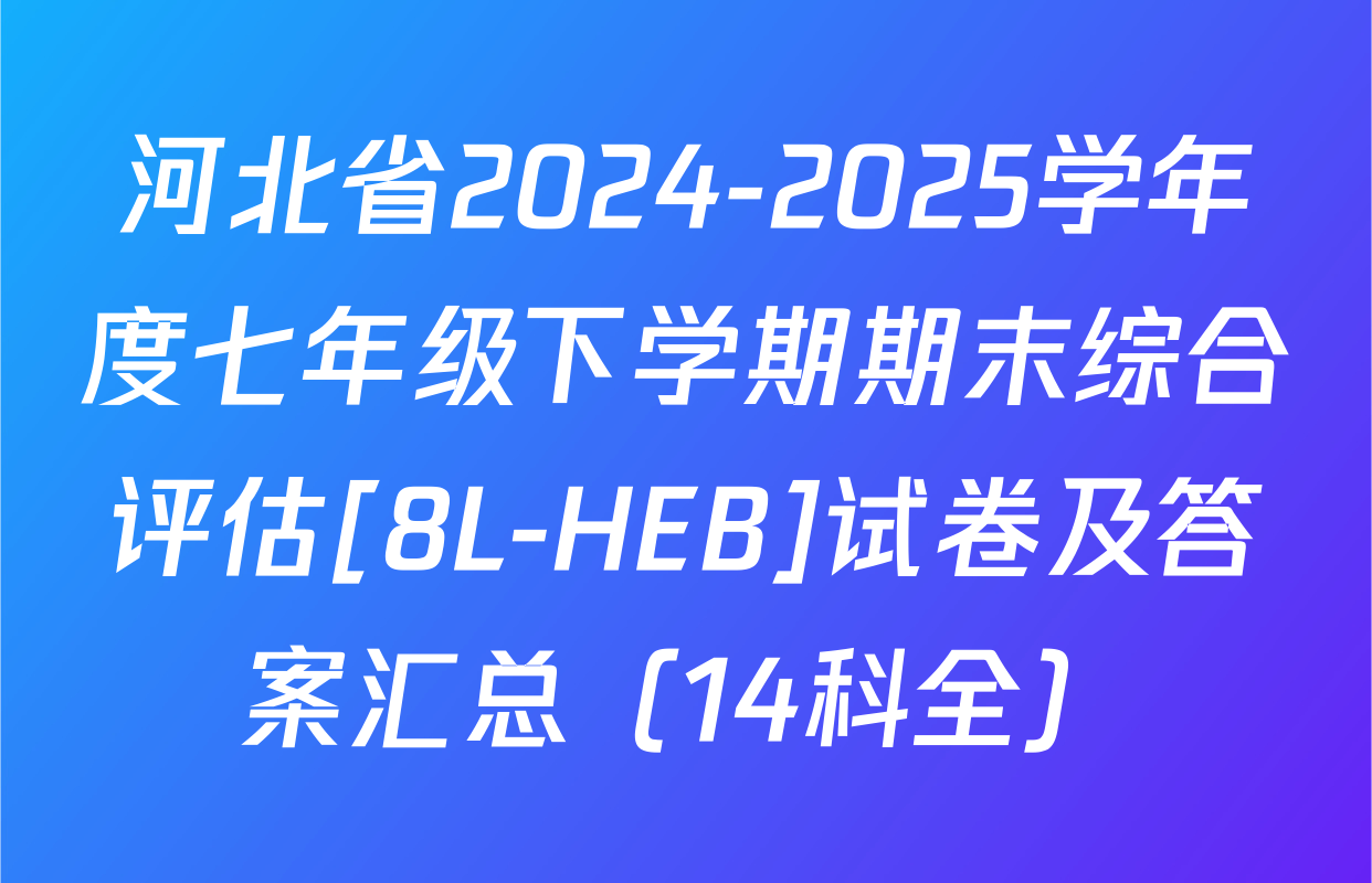 河北省2024-2025学年度七年级下学期期末综合评估[8L-HEB]试卷及答案汇总（14科全）