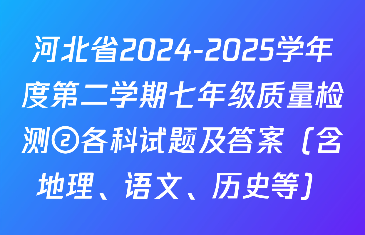 河北省2024-2025学年度第二学期七年级质量检测②各科试题及答案（含地理、语文、历史等）