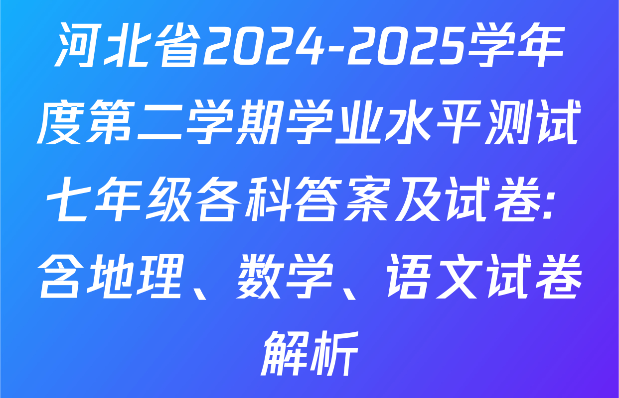 河北省2024-2025学年度第二学期学业水平测试七年级各科答案及试卷: 含地理、数学、语文试卷解析