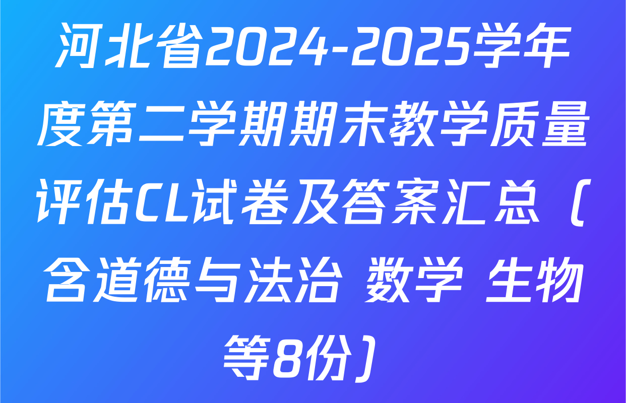 河北省2024-2025学年度第二学期期末教学质量评估CL试卷及答案汇总（含道德与法治 数学 生物等8份）