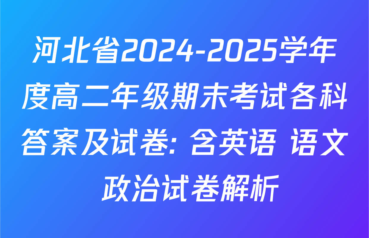 河北省2024-2025学年度高二年级期末考试各科答案及试卷: 含英语 语文 政治试卷解析