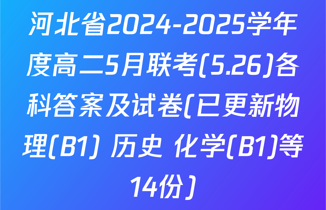 河北省2024-2025学年度高二5月联考(5.26)各科答案及试卷(已更新物理(B1) 历史 化学(B1)等14份)