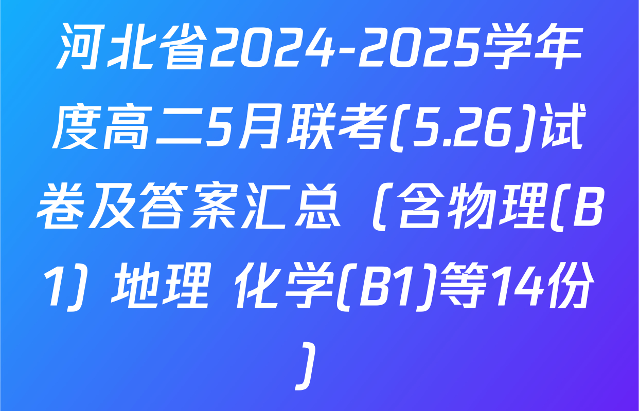 河北省2024-2025学年度高二5月联考(5.26)试卷及答案汇总（含物理(B1) 地理 化学(B1)等14份）