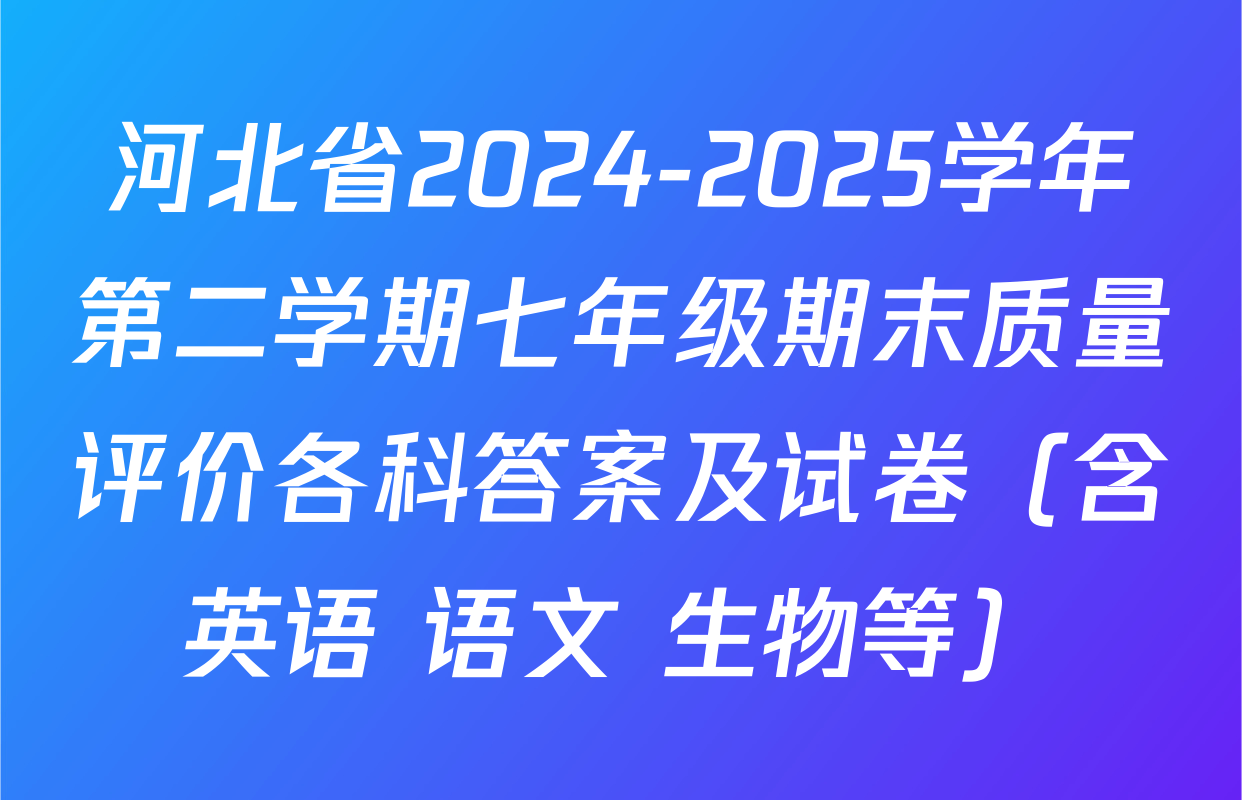 河北省2024-2025学年第二学期七年级期末质量评价各科答案及试卷（含英语 语文 生物等）