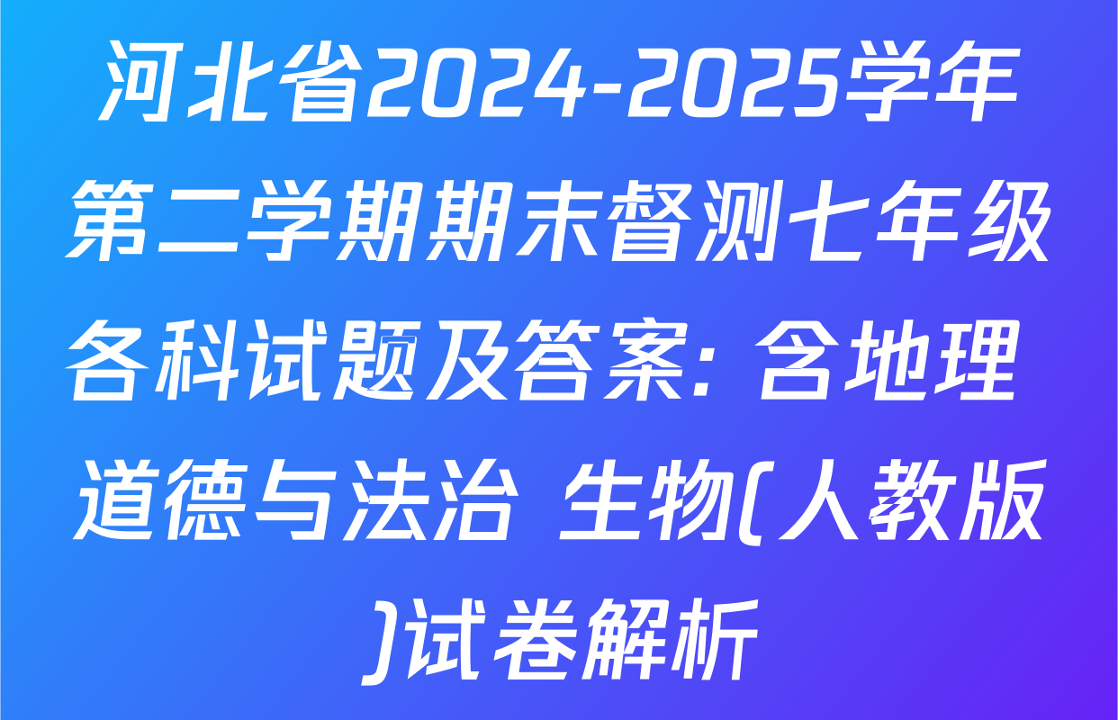 河北省2024-2025学年第二学期期末督测七年级各科试题及答案: 含地理 道德与法治 生物(人教版)试卷解析