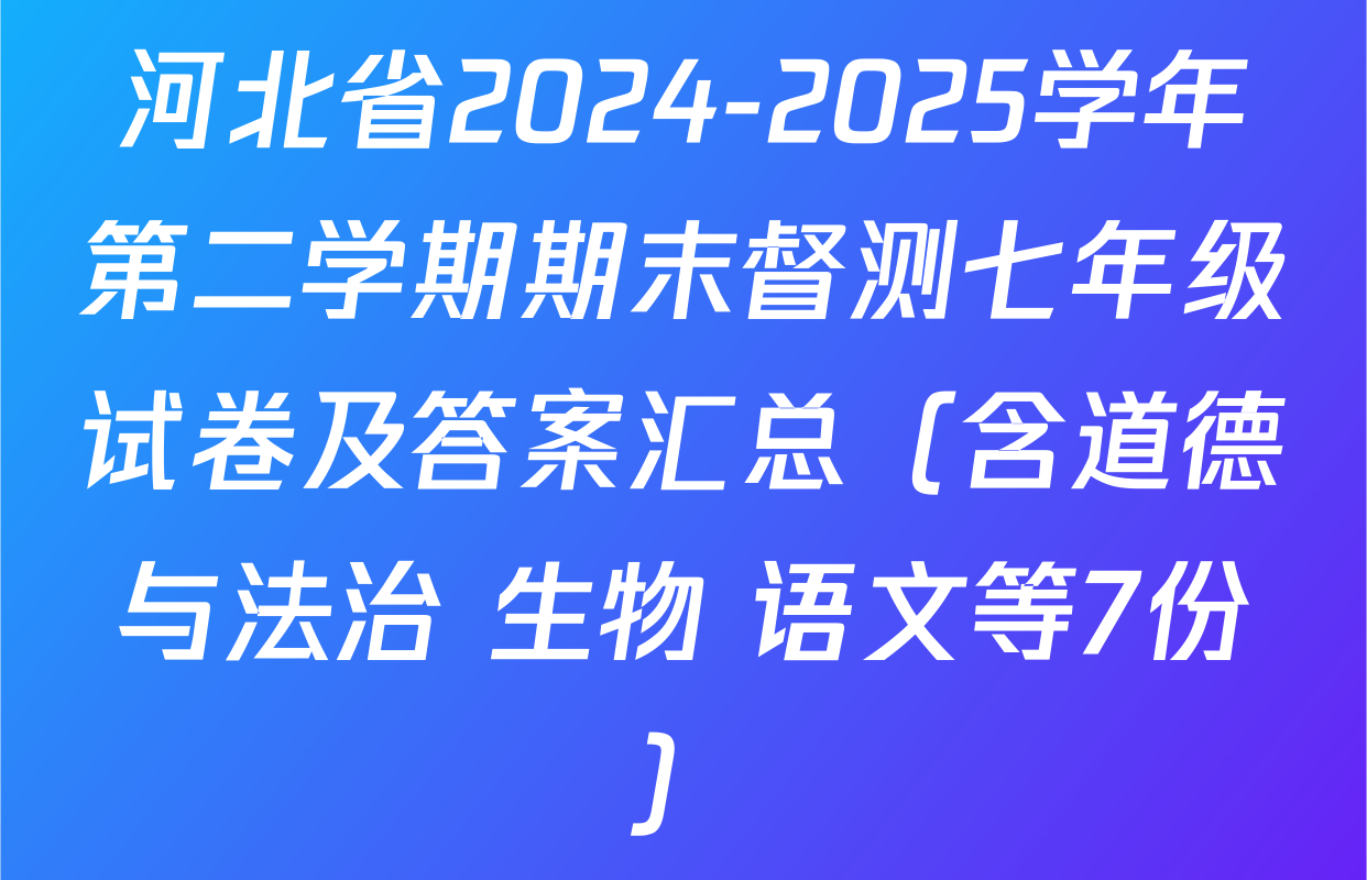河北省2024-2025学年第二学期期末督测七年级试卷及答案汇总（含道德与法治 生物 语文等7份）