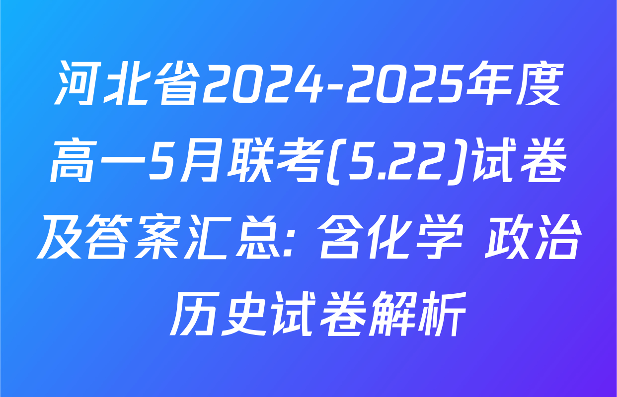 河北省2024-2025年度高一5月联考(5.22)试卷及答案汇总: 含化学 政治 历史试卷解析