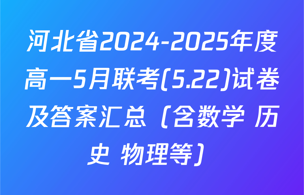 河北省2024-2025年度高一5月联考(5.22)试卷及答案汇总（含数学 历史 物理等）