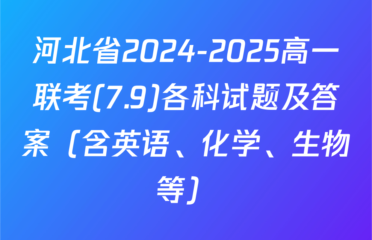 河北省2024-2025高一联考(7.9)各科试题及答案（含英语、化学、生物等）
