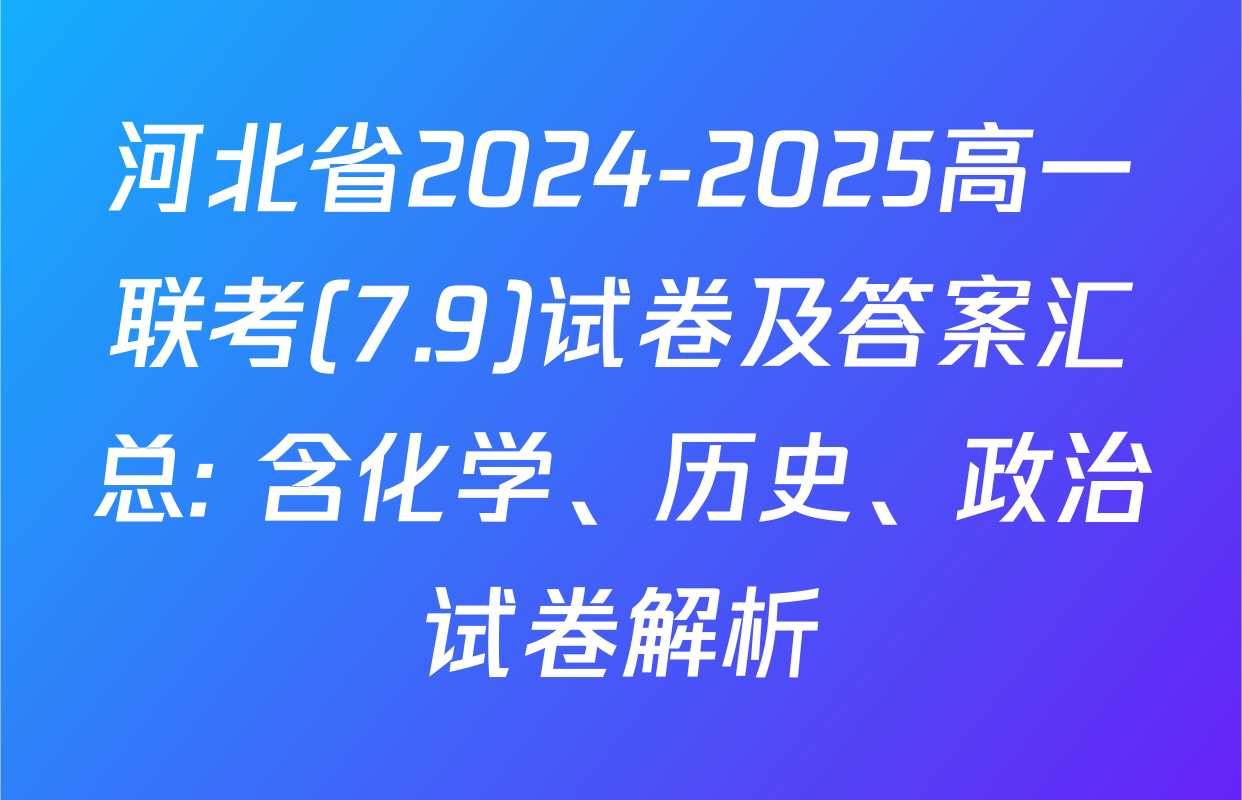 河北省2024-2025高一联考(7.9)试卷及答案汇总: 含化学、历史、政治试卷解析