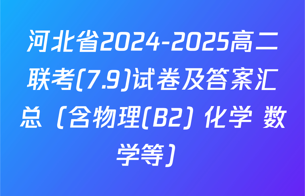 河北省2024-2025高二联考(7.9)试卷及答案汇总（含物理(B2) 化学 数学等）