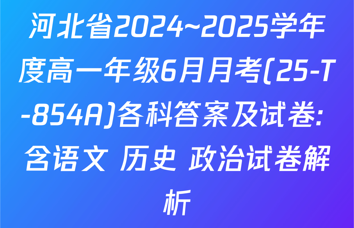 河北省2024~2025学年度高一年级6月月考(25-T-854A)各科答案及试卷: 含语文 历史 政治试卷解析