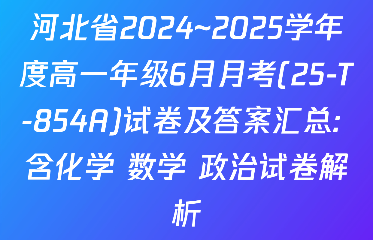 河北省2024~2025学年度高一年级6月月考(25-T-854A)试卷及答案汇总: 含化学 数学 政治试卷解析