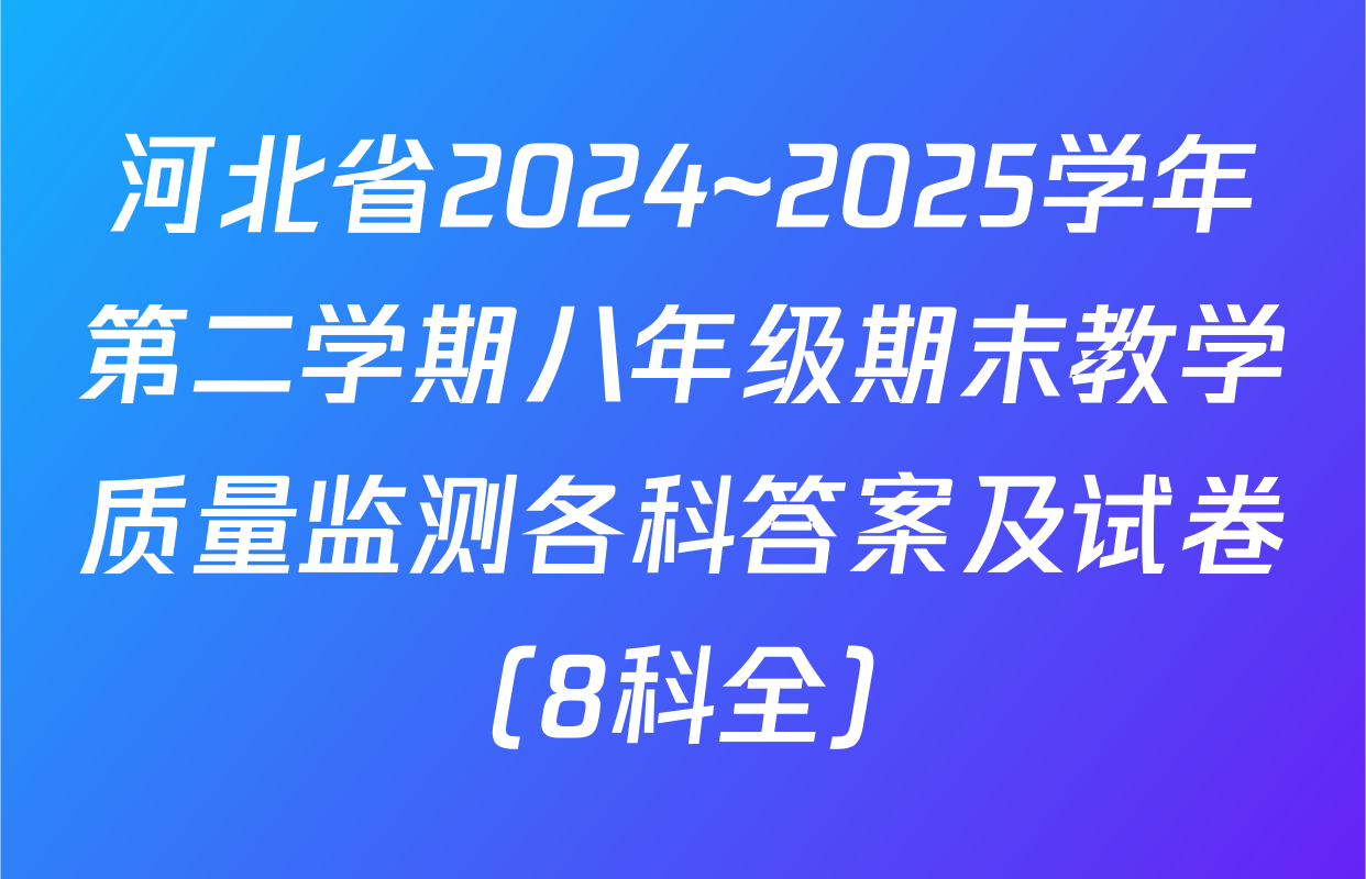 河北省2024~2025学年第二学期八年级期末教学质量监测各科答案及试卷（8科全）
