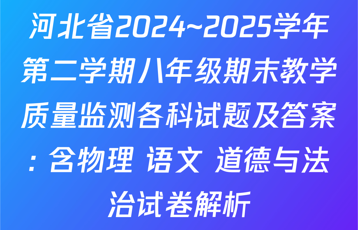 河北省2024~2025学年第二学期八年级期末教学质量监测各科试题及答案: 含物理 语文 道德与法治试卷解析