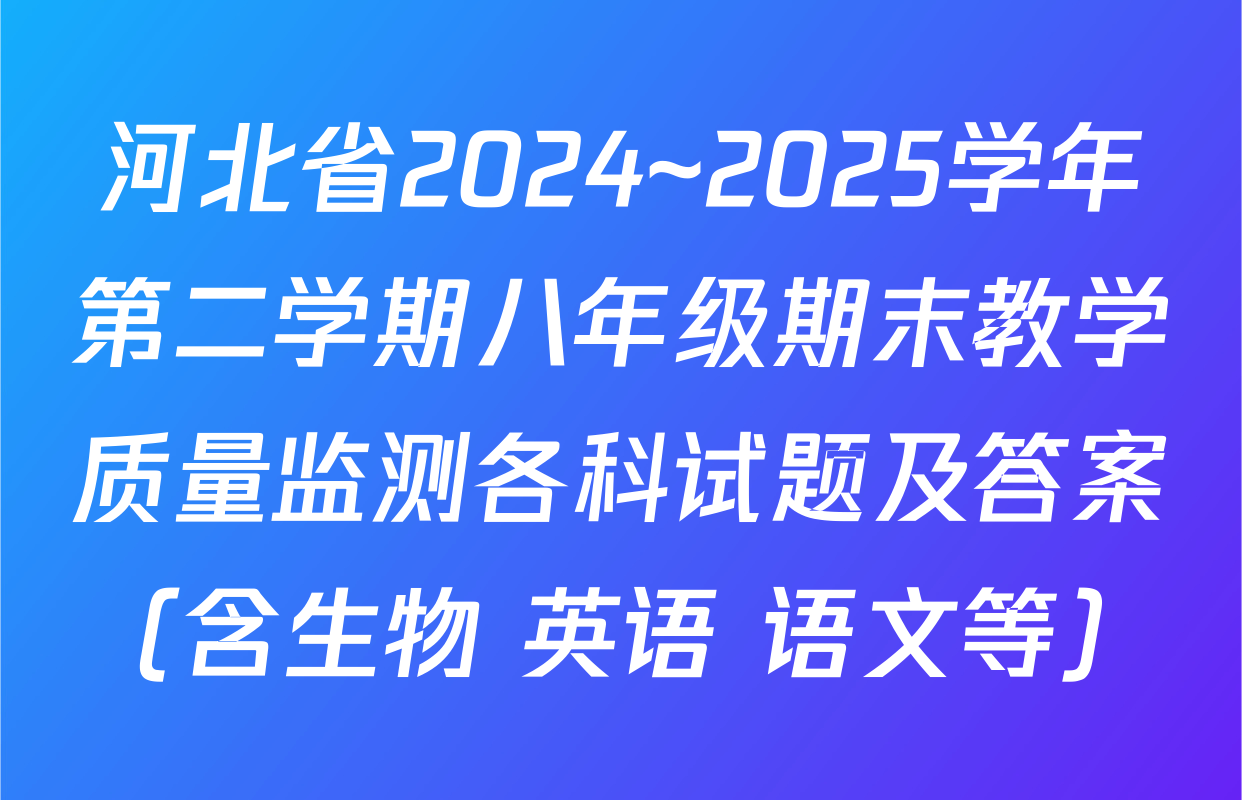 河北省2024~2025学年第二学期八年级期末教学质量监测各科试题及答案（含生物 英语 语文等）